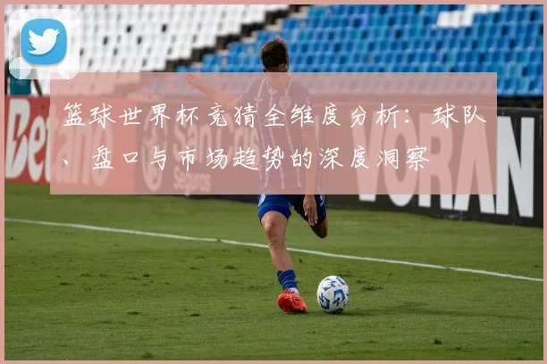 篮球世界杯竞猜全维度分析：球队、盘口与市场趋势的深度洞察