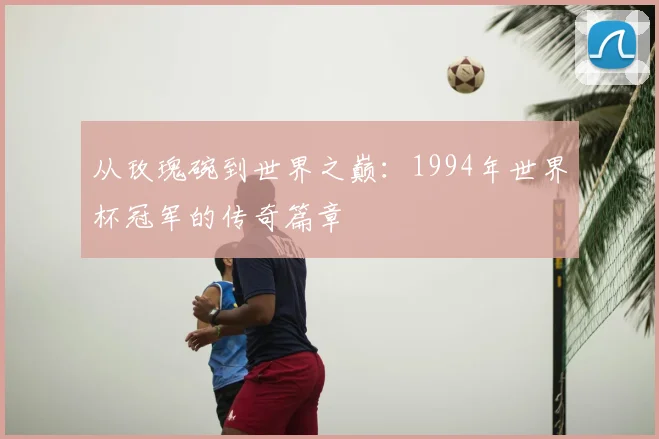 从玫瑰碗到世界之巅:1994年世界杯冠军的传奇篇章