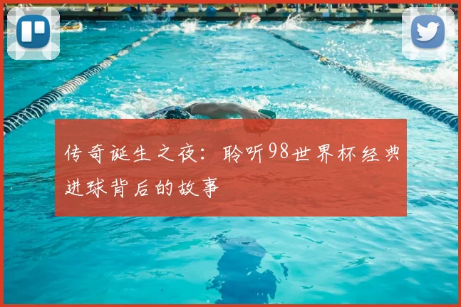 传奇诞生之夜：聆听98世界杯经典进球背后的故事