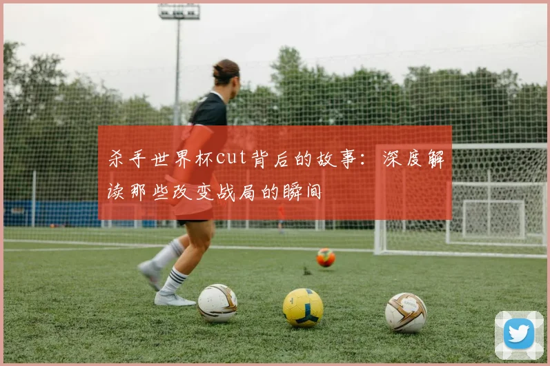 杀手世界杯cut背后的故事:深度解读那些改变战局的瞬间