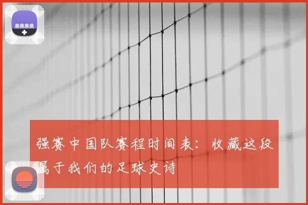 强赛中国队赛程时间表：收藏这段属于我们的足球史诗