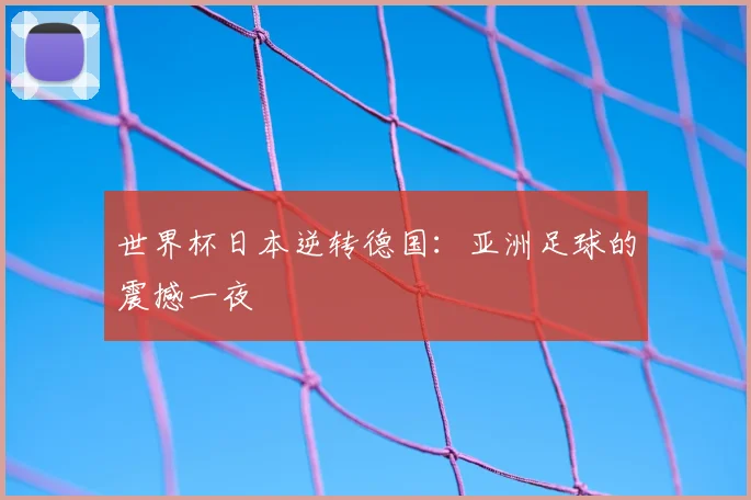 世界杯日本逆转德国：亚洲足球的震撼一夜