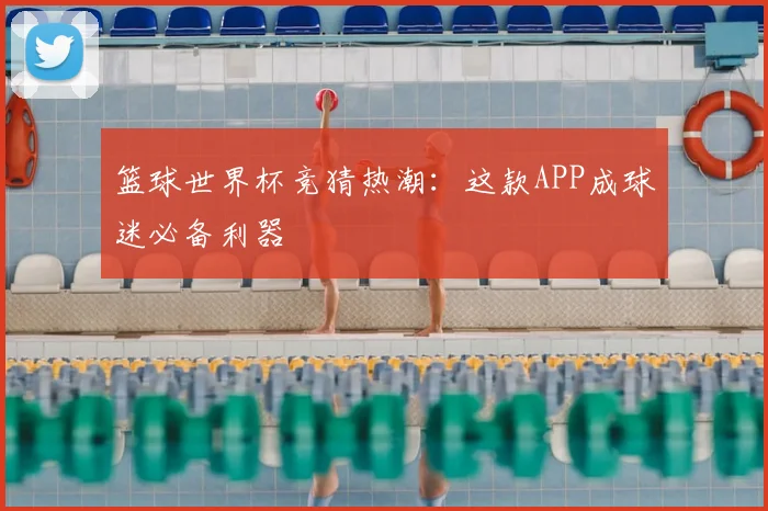 篮球世界杯竞猜热潮：这款APP成球迷必备利器