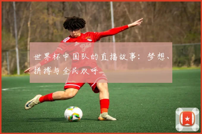 世界杯中国队的直播故事：梦想、拼搏与全民欢呼