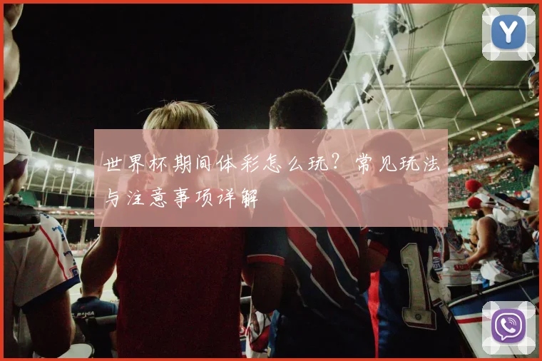 世界杯期间体彩怎么玩?常见玩法与注意事项详解