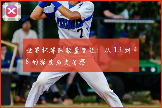 世界杯球队数量变迁：从 13 到 48 的深度历史考察