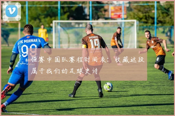 强赛中国队赛程时间表：收藏这段属于我们的足球史诗