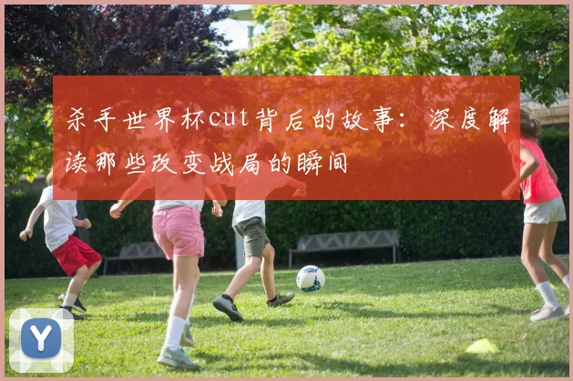 杀手世界杯cut背后的故事：深度解读那些改变战局的瞬间