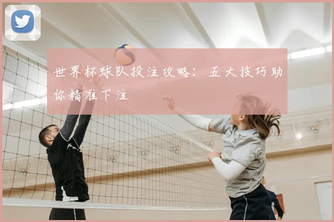 世界杯球队投注攻略：五大技巧助你精准下注