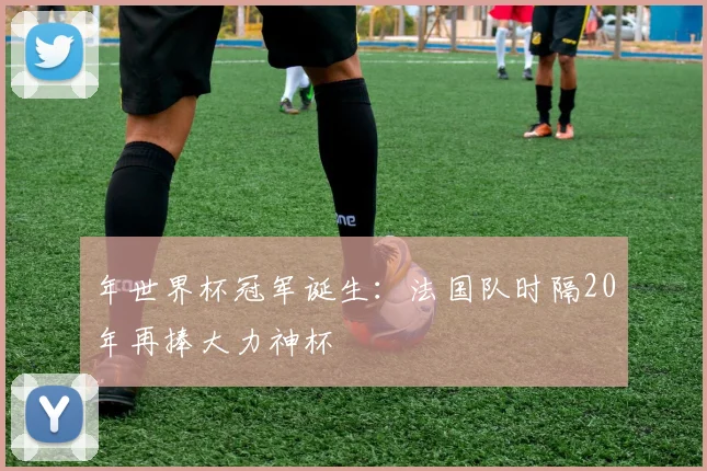 年世界杯冠军诞生:法国队时隔20年再捧大力神杯