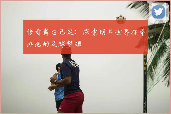 传奇舞台已定：探索明年世界杯举办地的足球梦想