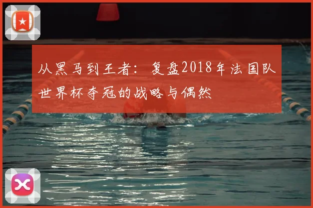 从黑马到王者:复盘2018年法国队世界杯夺冠的战略与偶然