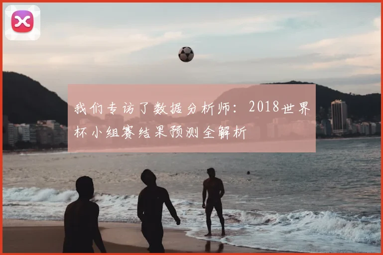 我们专访了数据分析师：2018世界杯小组赛结果预测全解析
