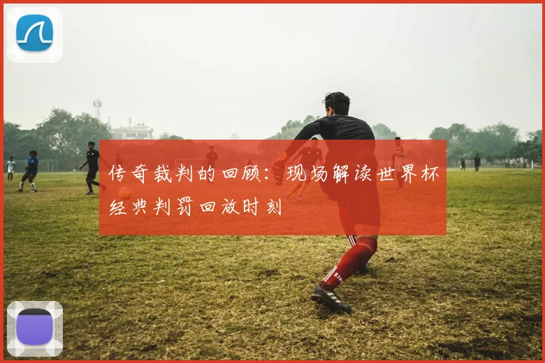 传奇裁判的回顾：现场解读世界杯经典判罚回放时刻