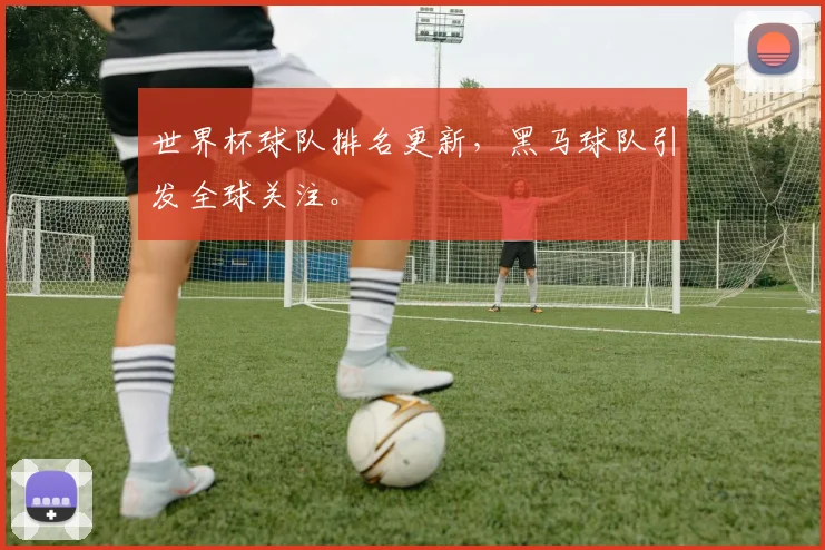 世界杯球队排名更新，黑马球队引发全球关注。