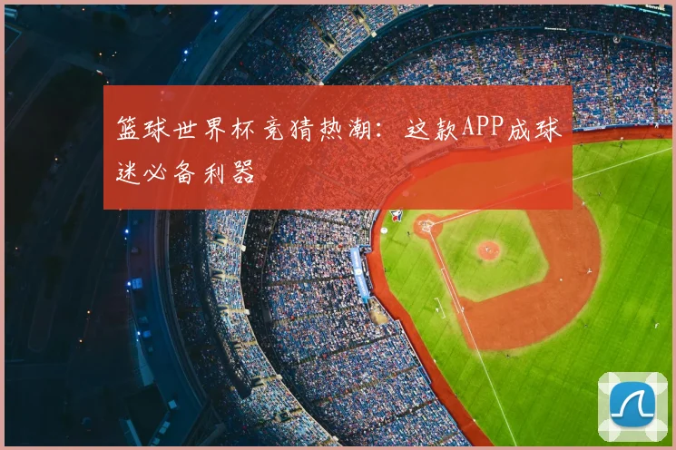 篮球世界杯竞猜热潮：这款APP成球迷必备利器
