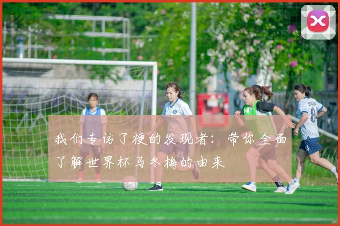 我们专访了梗的发现者：带你全面了解世界杯马冬梅的由来