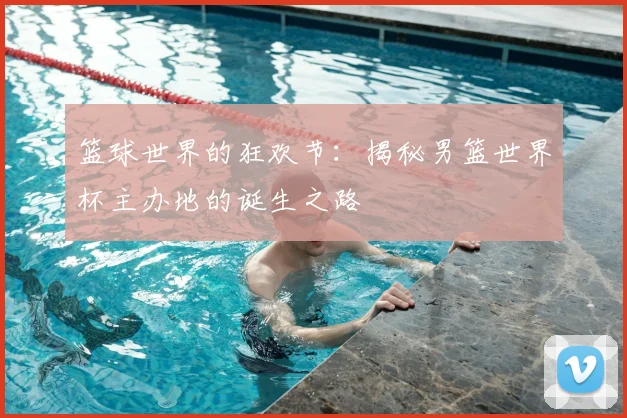 篮球世界的狂欢节：揭秘男篮世界杯主办地的诞生之路