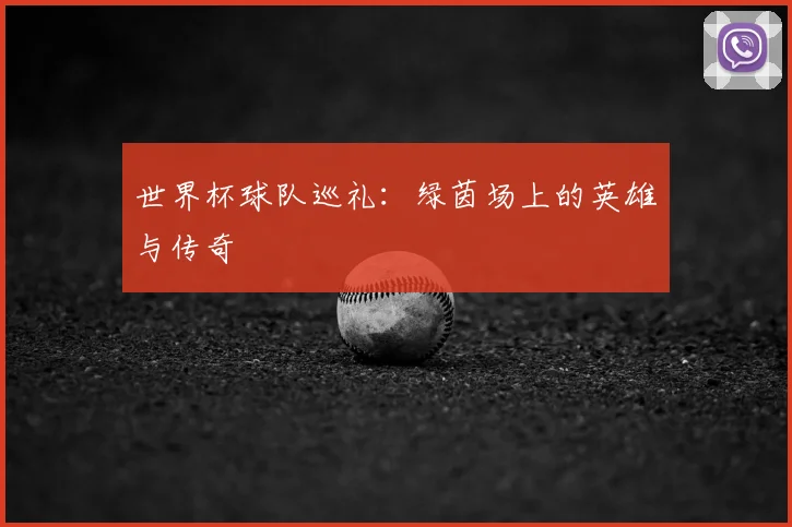 世界杯球队巡礼：绿茵场上的英雄与传奇